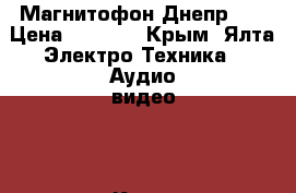 Магнитофон Днепр 11 › Цена ­ 4 200 - Крым, Ялта Электро-Техника » Аудио-видео   . Крым